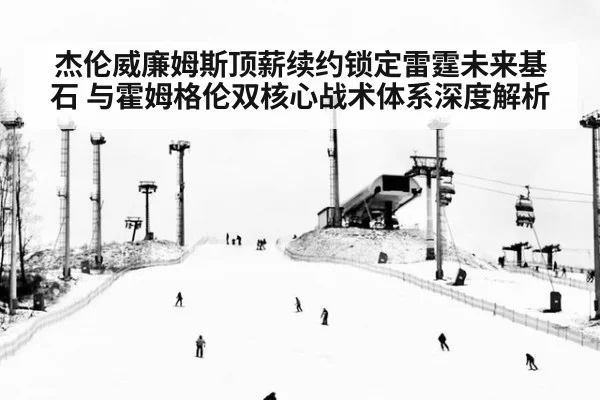 杰伦威廉姆斯顶薪续约锁定雷霆未来基石 与霍姆格伦双核心战术体系深度解析
