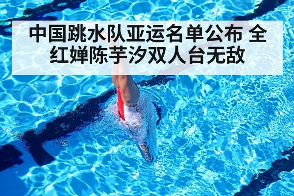 中国跳水队亚运名单公布 全红婵陈芋汐双人台无敌