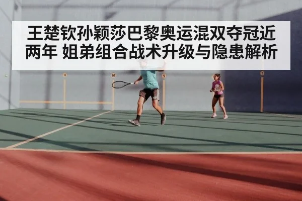王楚钦孙颖莎巴黎奥运混双夺冠近两年 姐弟组合战术升级与隐患解析
