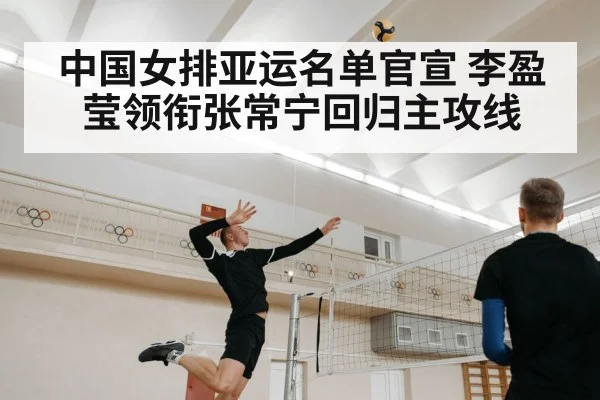 中国女排亚运名单官宣 李盈莹领衔张常宁回归主攻线