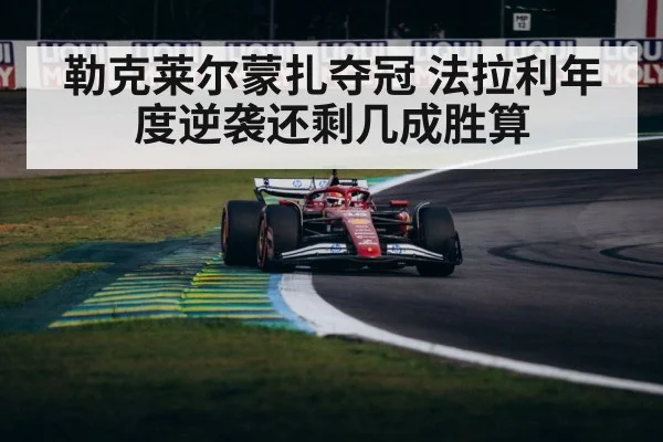 勒克莱尔蒙扎夺冠 法拉利年度逆袭还剩几成胜算
