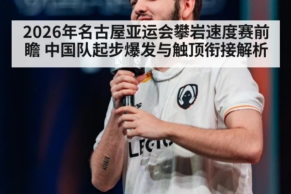 2026年名古屋亚运会攀岩速度赛前瞻 中国队起步爆发与触顶衔接解析